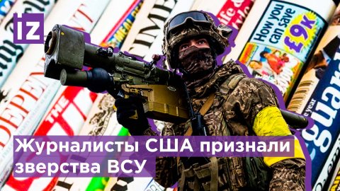Журналисты США начали признавать военные преступления ВСУ / Известия