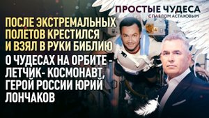ПОСЛЕ ЭКСТРЕМАЛЬНЫХ ПОЛЕТОВ КРЕСТИЛСЯ И ВЗЯЛ В РУКИ БИБЛИЮ. О ЧУДЕСАХ НА ОРБИТЕ - ЮРИЙ ЛОНЧАКОВ