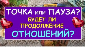? ТОЧКА ИЛИ ПАУЗА? БУДЕТ ЛИ ПРОДОЛЖЕНИЕ ОТНОШЕНИЙ? ?