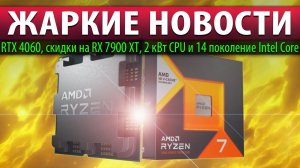 ЖАРКИЕ НОВОСТИ: RTX 4060, скидки на RX 7900 XT, 2 кВт CPU и 14 поколение Intel Core