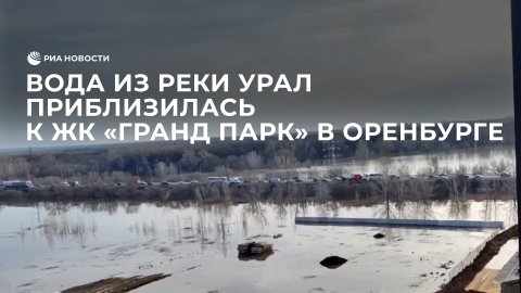 Вода из реки Урал приблизилась к ЖК "Гранд парк" в Оренбурге