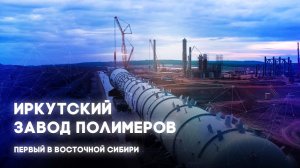 Иркутский завод полимеров – как создается газохимический кластер в Восточной Сибири.