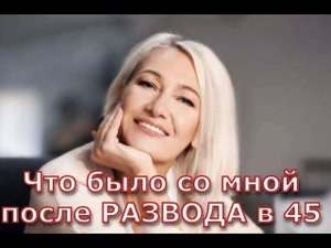 Как стать СЧАСТЛИВОЙ (после развода в возрасте) Реальная истории из жизни