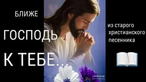 БЛИЖЕ, ГОСПОДЬ, К ТЕБЕ...старая христианская песня