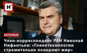 ЧЛЕН-КОРРЕСПОНДЕНТ РАН НИКОЛАЙ НИФАНТЬЕВ: «ГЛИКОТЕХНОЛОГИИ СТРЕМИТЕЛЬНО ПОКОРЯЮТ МИР»