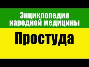 Простуда. Энциклопедия Народной Медицины. Часть 1