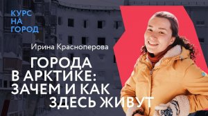 Города в Арктике: зачем и как здесь живут | Ирина Красноперова | Лекторий