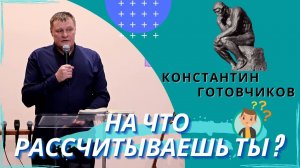 Константин Готовчиков. На что рассчитываешь ты ?