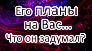 ТАРО/ ЕГО ПЛАНЫ НА ВАС! Что он задумал /Общий расклад