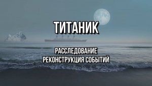 ТИТАНИК РАССЛЕДОВАНИЕ: РЕКОНСТРУКЦИЯ СОБЫТИЙ