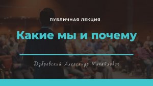 Публичная лекция Дубровского А. М. «Какие мы и почему»