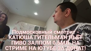 Подмосковный смотрит - КАТЮША ГИТЕЛЬМАН ПЬЁТ ПИВО ЗАЛПОМ 0.5МЛ. НА СТРИМЕ НА ЮТУБЕ ЗА ДОНАТ!