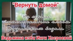 "ВЕРНУТЬ ДОМОЙ" ИЗ СЕРИИ СПАСИТЕЛЬНЫЕ СЛОВА ГРУЗИНСКИХ ВЕДЬМ. ВЕДЬМИНА ИЗБА. ИНГА ХОСРОЕВА.