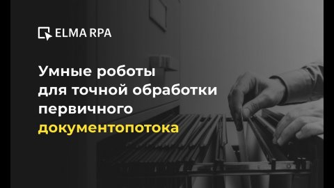 Умные роботы для точной обработки первичного документопотока | Вебинар ELMA RPA