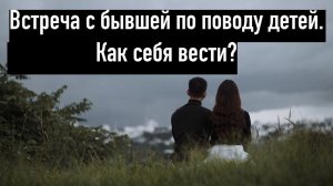 Первая встреча с бывшей,при выходе из игнора, если есть общие дети. Как вести?