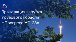 Трансляция запуска грузового корабля «Прогресс МС-28»