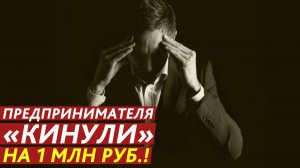 Предпринимателя «кинули» на 1 млн рублей!