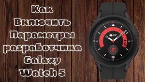 Как включить Параметры разработчика на Galaxy Watch 5