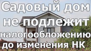 До изменения Налогового кодекса РФ садовый дом не подлежит налогообложению. Юрист по недвижимости