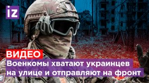 Бригады больных и пьяных: военкомы хватают украинцев на улице и отправляют на фронт / Известия