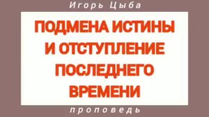 ПОДМЕНА ИСТИНЫ И ОТСТУПЛЕНИЕ ПОСЛЕДНЕГО ВРЕМЕНИ (Игорь Цыба, проповедь; 2015 год).