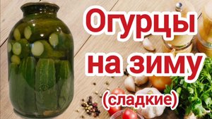 Огурцы на зиму. Сладкие, хрустящие огурцы на зиму.