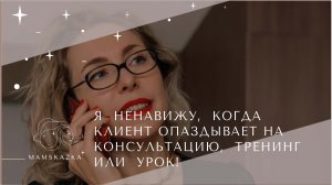 Я  НЕНАВИЖУ,  КОГДА  КЛИЕНТ ОПАЗДЫВАЕТ НА КОНСУЛЬТАЦИЮ,  ТРЕНИНГ  ИЛИ  УРОК!