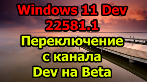 Windows 11 Dev 22581.1 Переключение с канала Dev на Beta и кое что ещё