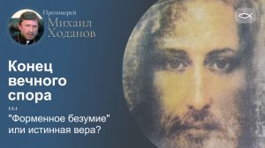 02 Конец вечного спора. Гл.1. "Форменное безумие" или истинная вера (протоиерей Михаил Ходанов)