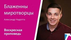 Блаженны миротворцы. Александр Надопта, проповедь от 3 декабря 2023