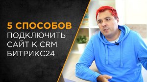 5 способов подключить ваш сайт к  CRM Битрикс24