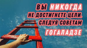 Вы никогда не достигните цели, следуя советам Гогаладзе. Пустые обещания инфоцыган.