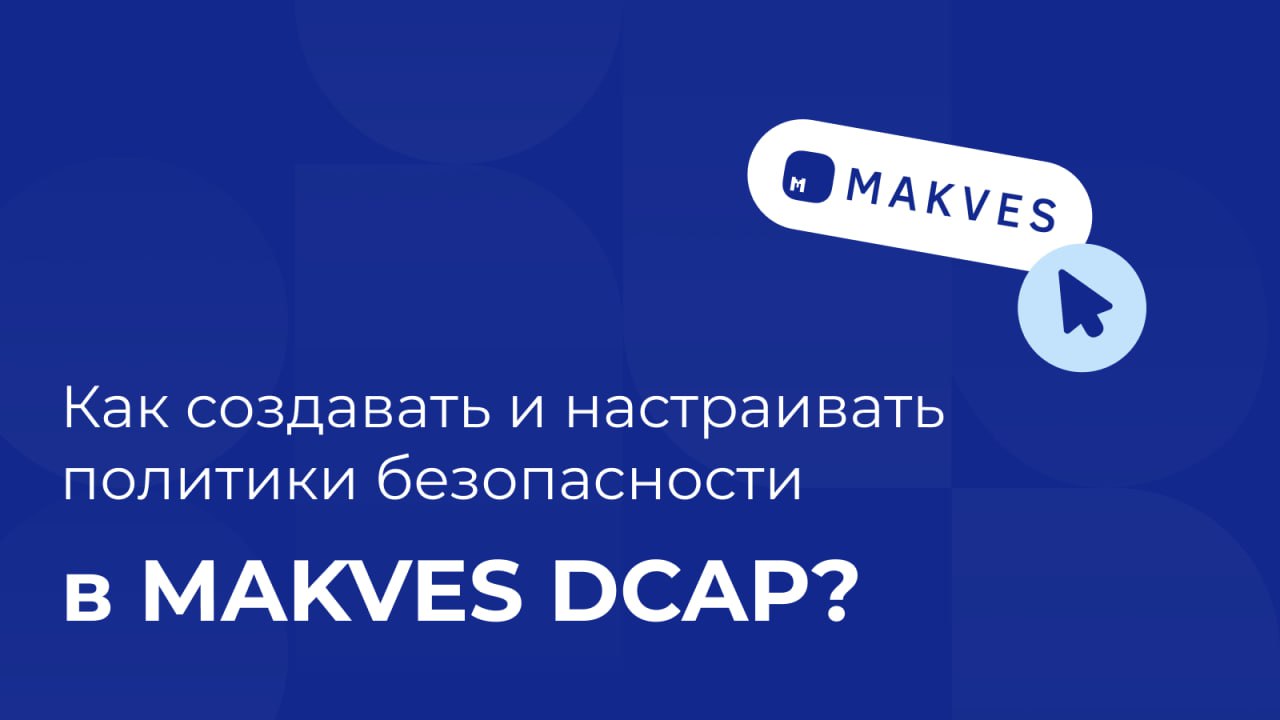 Как создавать и настраивать политики безопасности в Makves DCAP?