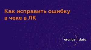 Как исправить ошибку в чеке в ЛК Orange Data