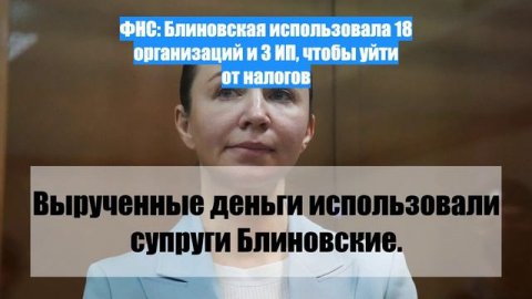 ФНС: Блиновская использовала 18 организаций и 3 ИП, чтобы уйти от налогов