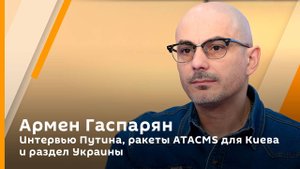 Армен Гаспарян. Что услышал Запад в интервью Путина, ракеты ATACMS для ВСУ и как Макрон помог России