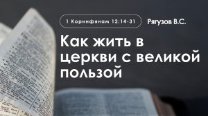 «Как жить в церкви с великой пользой» | 1 Коринфянам 12:14-31 | Рягузов В.С.