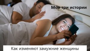 Как изменяют замужние женщины, мои три истории.