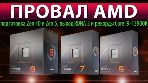 ПРОВАЛ AMD: подготовка Zen 4D и Zen 5, выход RDNA 3 и рекорды Core i9-13900K