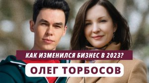 Олег Торбосов. Как изменился бизнес в 2023?