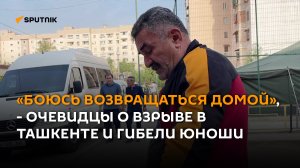 «Боюсь возвращаться домой», - очевидцы о взрыве в Ташкенте и гибели юноши