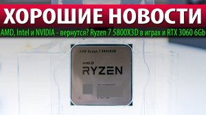 ХОРОШИЕ НОВОСТИ: AMD, Intel и NVIDIA - вернутся? Ryzen 7 5800X3D в играх и RTX 3060 6Gb