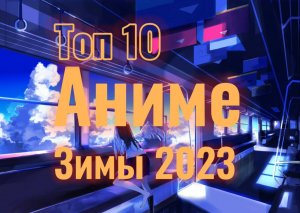 ТОп 10 самых ожидаемых аниме зимы 2023 года.