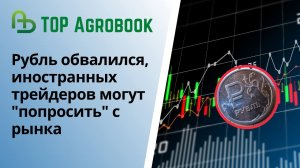 Рубль обвалился, иностранных зернотрейдеров могут "попросить" с рынка. TOP Agrobook: агроновости