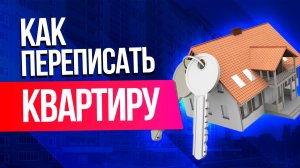 Как переписать квартиру и изменится ли процедура передачи недвижимости
