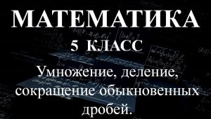 Математика 5 класс. Умножение, деление, сокращение обыкновенных дробей