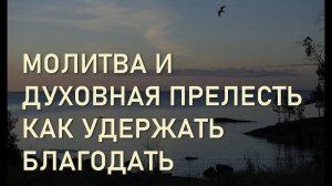 КАК ПРАВИЛЬНО МОЛИТЬСЯ / ДУХОВНАЯ ПРЕЛЕСТЬ/ УДЕРЖАНИЕ БЛАГОДАТИ/ СИЛУАН АФОНСКИЙ / Беседа № 25