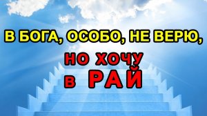 В БОГА, ОСОБО, НЕ ВЕРЮ, НО ХОЧУ В РАЙ