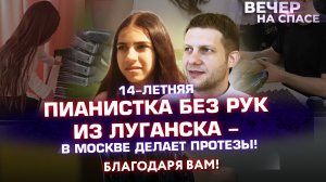 14-ЛЕТНЯЯ ПИАНИСТКА БЕЗ РУК ИЗ ЛУГАНСКА - В МОСКВЕ ДЕЛАЕТ ПРОТЕЗЫ! БЛАГОДАРЯ ВАМ!