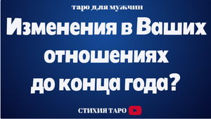 Таро для мужчин/ Изменения в Ваших отношениях до конца года  /Таро онлайн